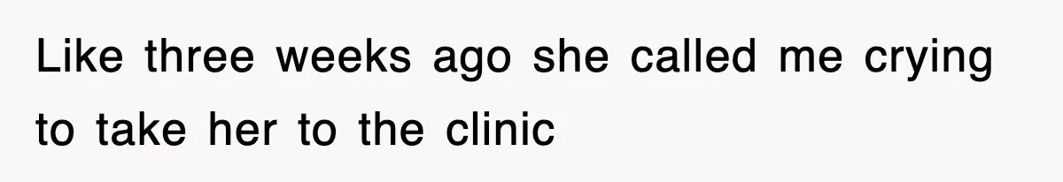 Like three weeks ago she called me crying to take her to the clinic