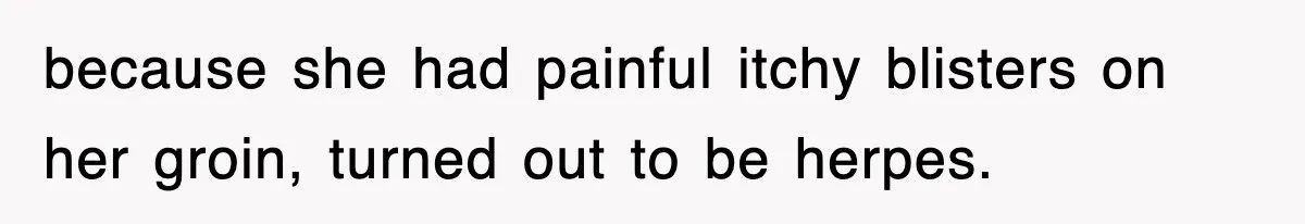 because she had painful itchy blisters on her groin, turned out to be herpes.
