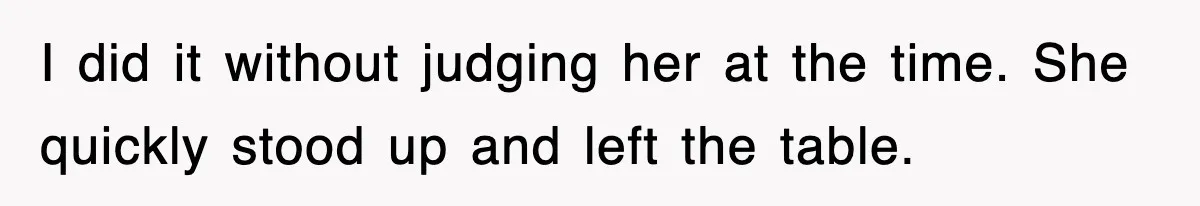 I did it without judging her at the time. She quickly stood up and left the table.