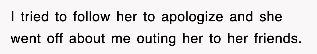 I tried to follow her to apologize and she went off about me outing her to her friends.