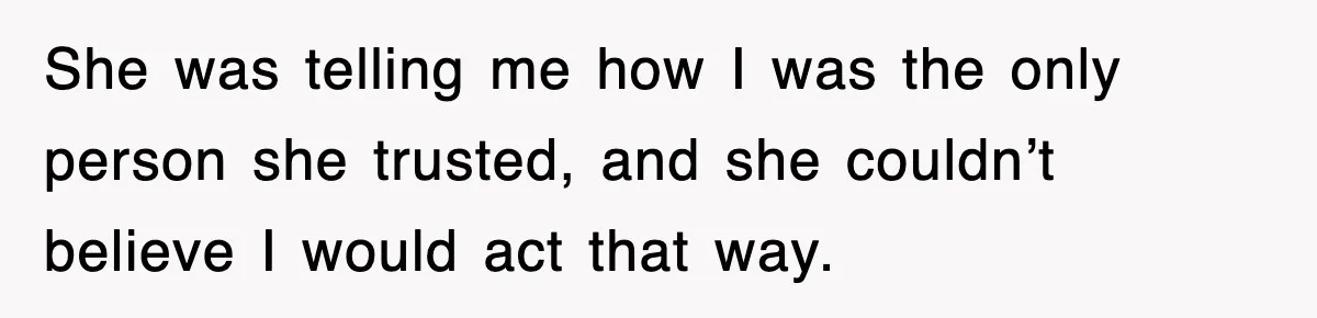 She was telling me how I was the only person she trusted, and she couldn’t believe I would act that way.