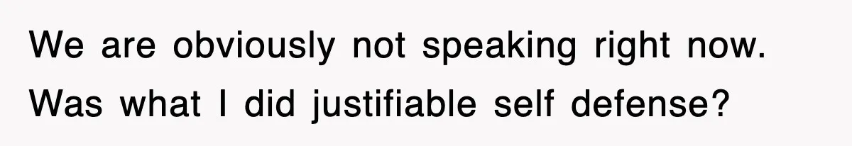 We are obviously not speaking right now. Was what I did justifiable self defense?