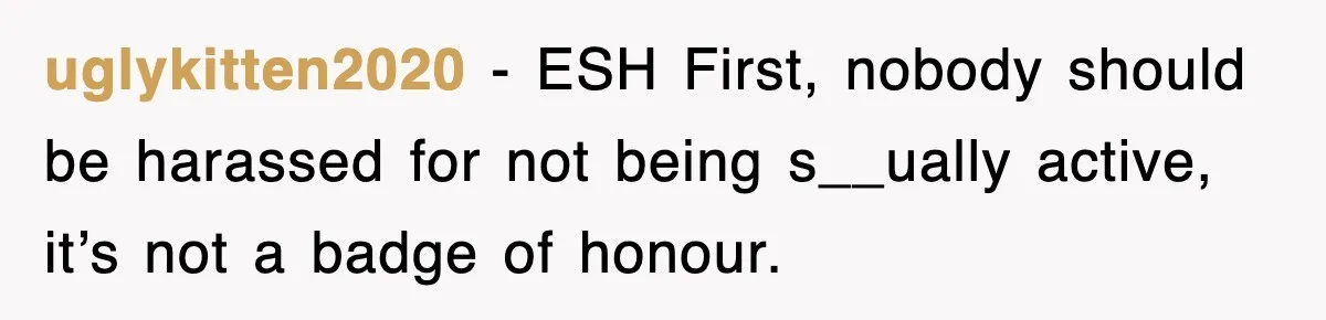 uglykitten2020 − ESH First, nobody should be harassed for not being s__ually active, it’s not a badge of honour.