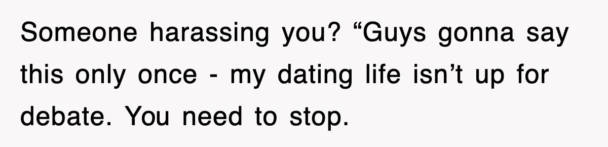 Someone harassing you? “Guys gonna say this only once - my dating life isn’t up for debate. You need to stop.
