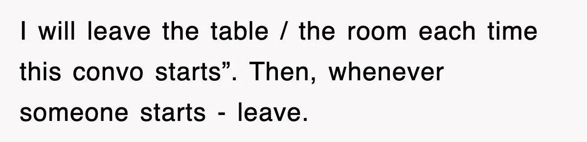 I will leave the table / the room each time this convo starts”. Then, whenever someone starts - leave.