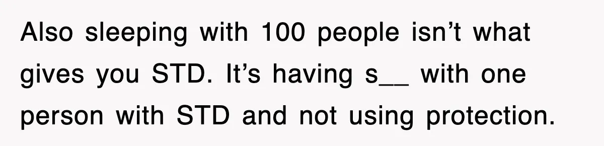 Also sleeping with 100 people isn’t what gives you STD. It’s having s__ with one person with STD and not using protection.
