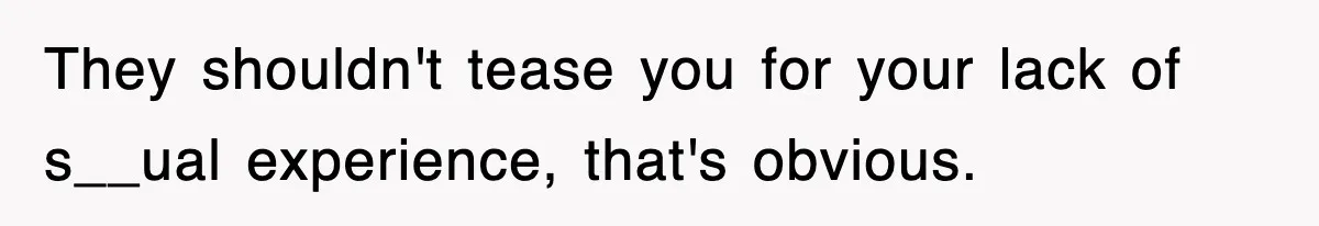 They shouldn't tease you for your lack of s__ual experience, that's obvious.