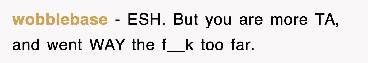 wobblebase − ESH. But you are more TA, and went WAY the f__k too far.