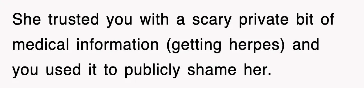 She trusted you with a scary private bit of medical information (getting herpes) and you used it to publicly shame her.