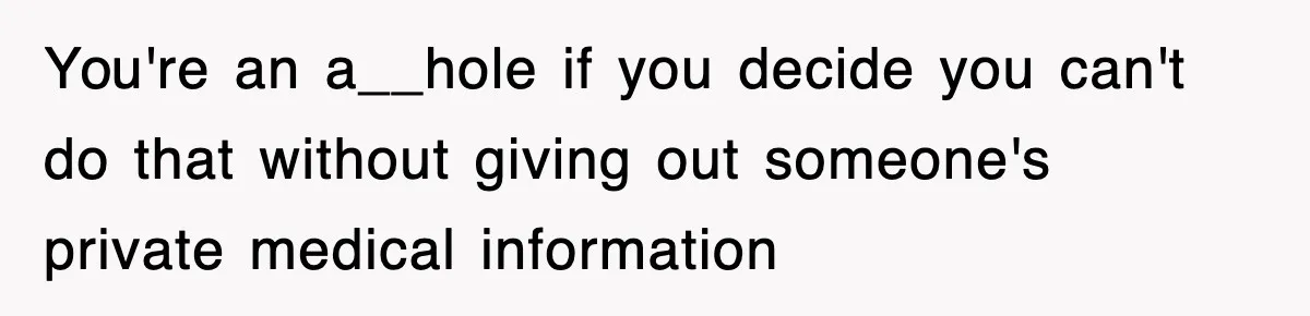 You're an a__hole if you decide you can't do that without giving out someone's private medical information