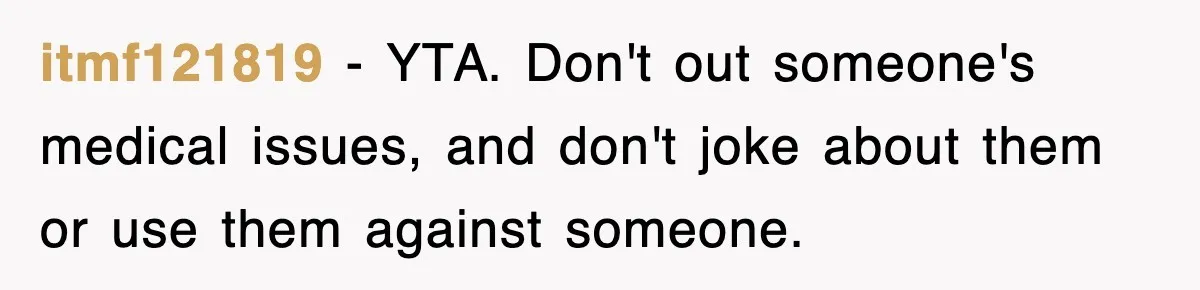 itmf121819 − YTA. Don't out someone's medical issues, and don't joke about them or use them against someone.