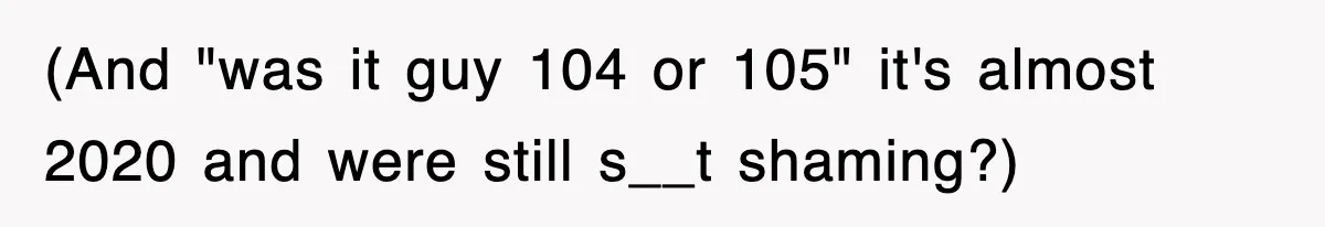 (And "was it guy 104 or 105" it's almost 2020 and were still s__t shaming?)