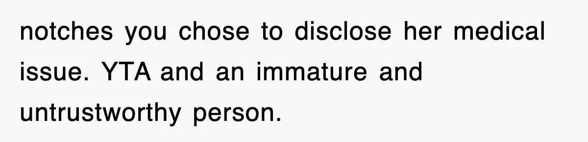 notches you chose to disclose her medical issue. YTA and an immature and untrustworthy person.