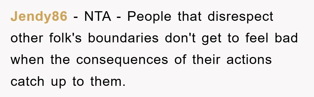 Jendy86 - NTA - People that disrespect other folk's boundaries don't get to feel bad when the consequences of their actions catch up to them.