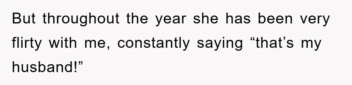 But throughout the year she has been very flirty with me, constantly saying “that’s my husband!”