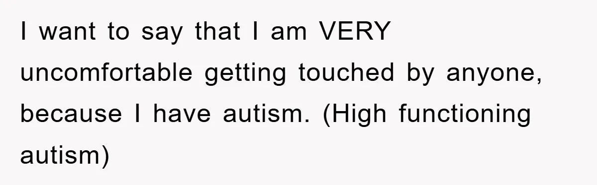 I want to say that I am VERY uncomfortable getting touched by anyone, because I have autism. (High functioning autism)