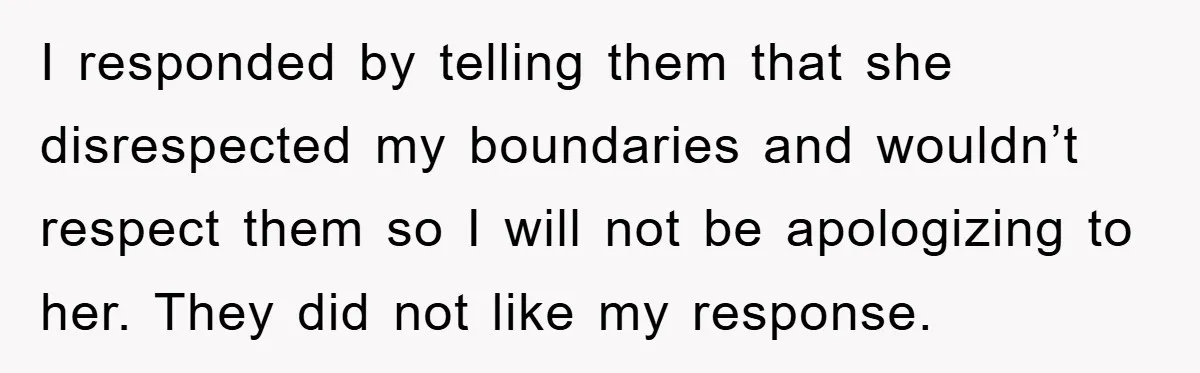 I responded by telling them that she disrespected my boundaries and wouldn’t respect them so I will not be apologizing to her. They did not like my response.