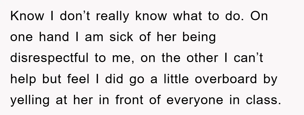 Know I don’t really know what to do. On one hand I am sick of her being disrespectful to me, on the other I can’t help but feel I did...