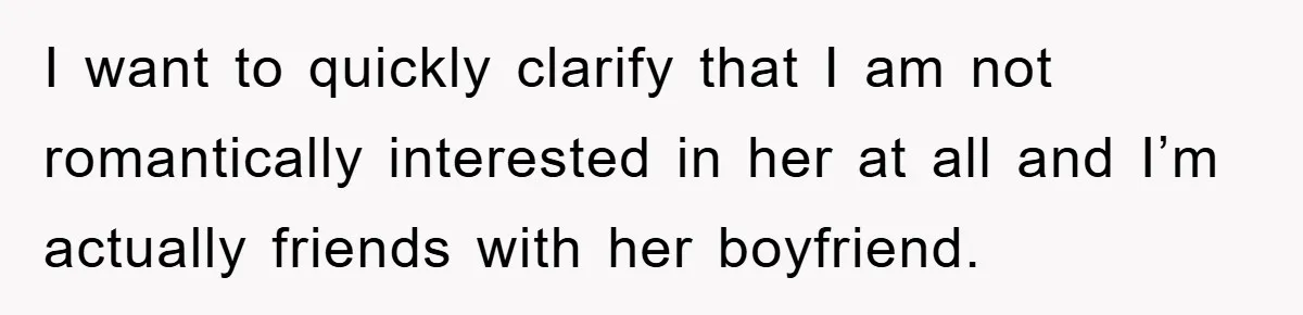 I want to quickly clarify that I am not romantically interested in her at all and I’m actually friends with her boyfriend.