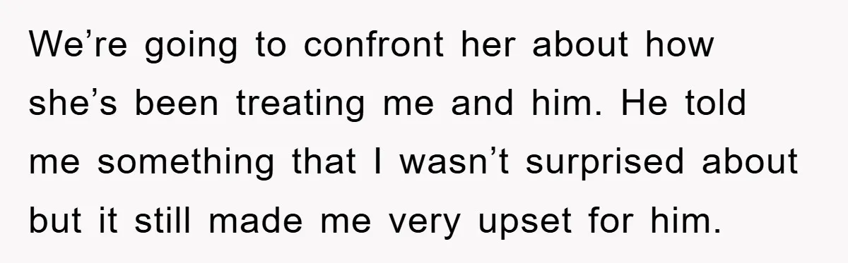 We’re going to confront her about how she’s been treating me and him. He told me something that I wasn’t surprised about but it still made me very upset for...