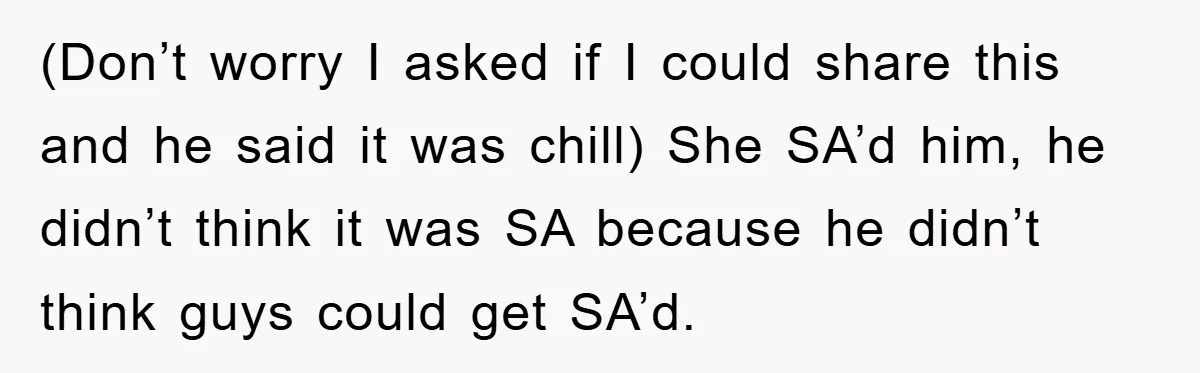 (Don’t worry I asked if I could share this and he said it was chill) She SA’d him, he didn’t think it was SA because he didn’t think guys could...