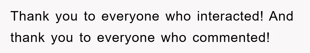 Thank you to everyone who interacted! And thank you to everyone who commented!