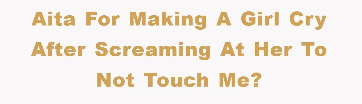 AITA for making a girl cry after screaming at her to not touch me?