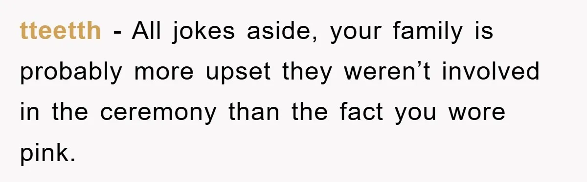 tteetth - All jokes aside, your family is probably more upset they weren’t involved in the ceremony than the fact you wore pink.