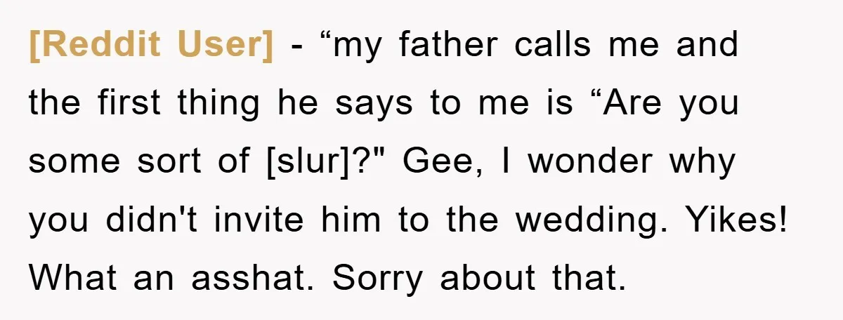 [Reddit User] - “my father calls me and the first thing he says to me is “Are you some sort of [slur]?" Gee, I wonder why you didn't invite him...