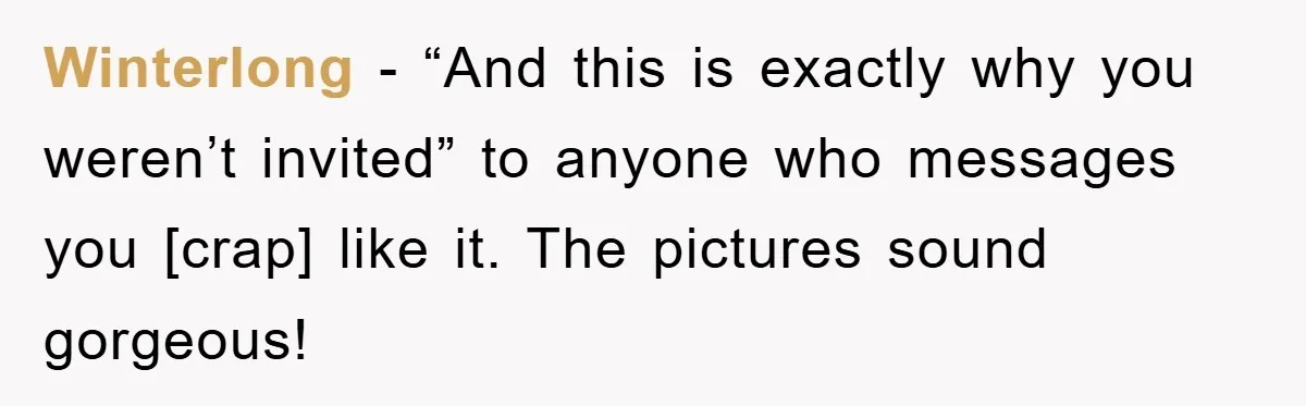 Winterlong - “And this is exactly why you weren’t invited” to anyone who messages you [crap] like it. The pictures sound gorgeous!