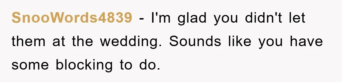 SnooWords4839 - I'm glad you didn't let them at the wedding. Sounds like you have some blocking to do.