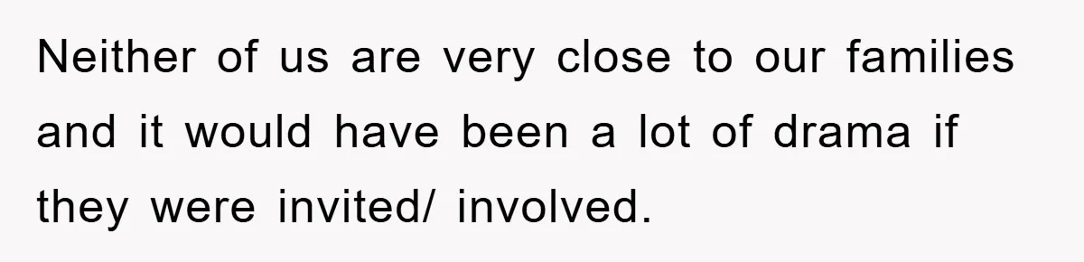 Neither of us are very close to our families and it would have been a lot of drama if they were invited/ involved.