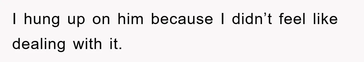 I hung up on him because I didn’t feel like dealing with it.