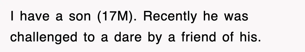 I have a son (17M). Recently he was challenged to a dare by a friend of his.