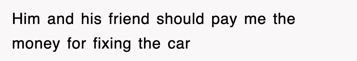 Him and his friend should pay me the money for fixing the car