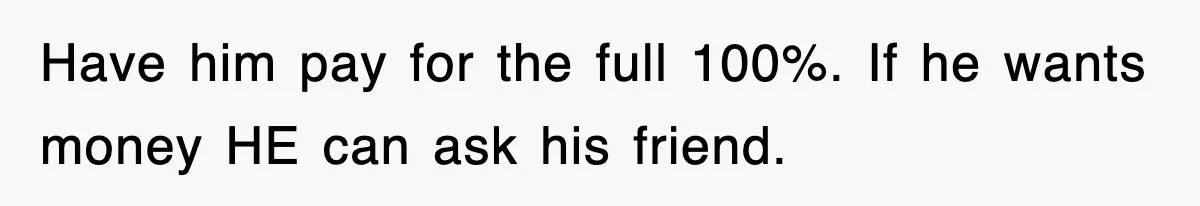 Have him pay for the full 100%. If he wants money HE can ask his friend.