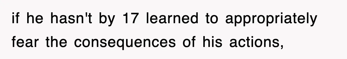 if he hasn't by 17 learned to appropriately fear the consequences of his actions,