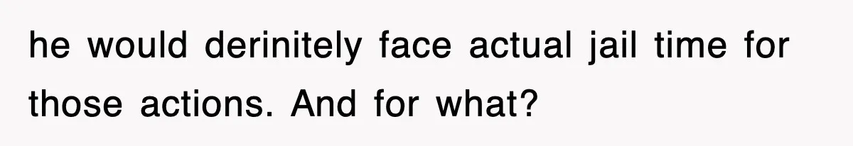 he would derinitely face actual jail time for those actions. And for what?