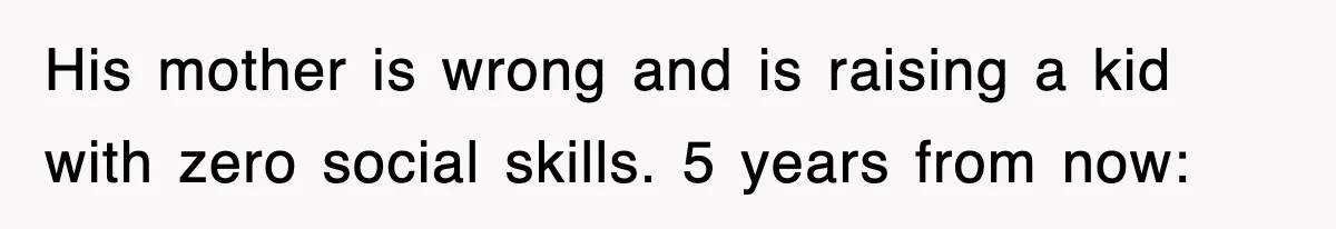 His mother is wrong and is raising a kid with zero social skills. 5 years from now: