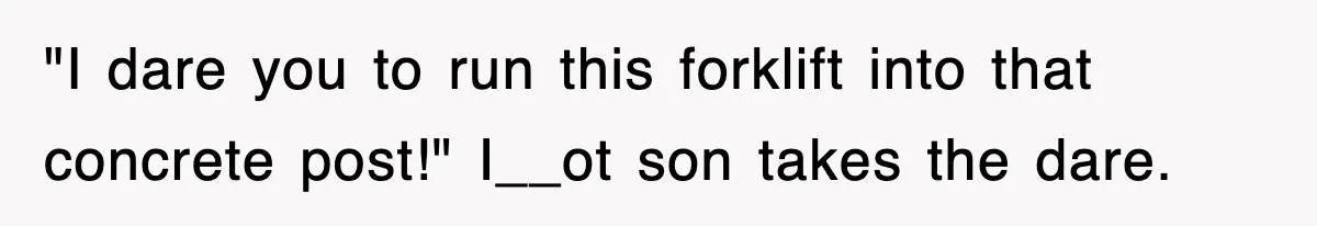"I dare you to run this forklift into that concrete post!" I__ot son takes the dare.