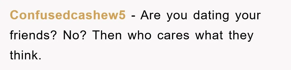 Confusedcashew5 - Are you dating your friends? No? Then who cares what they think.