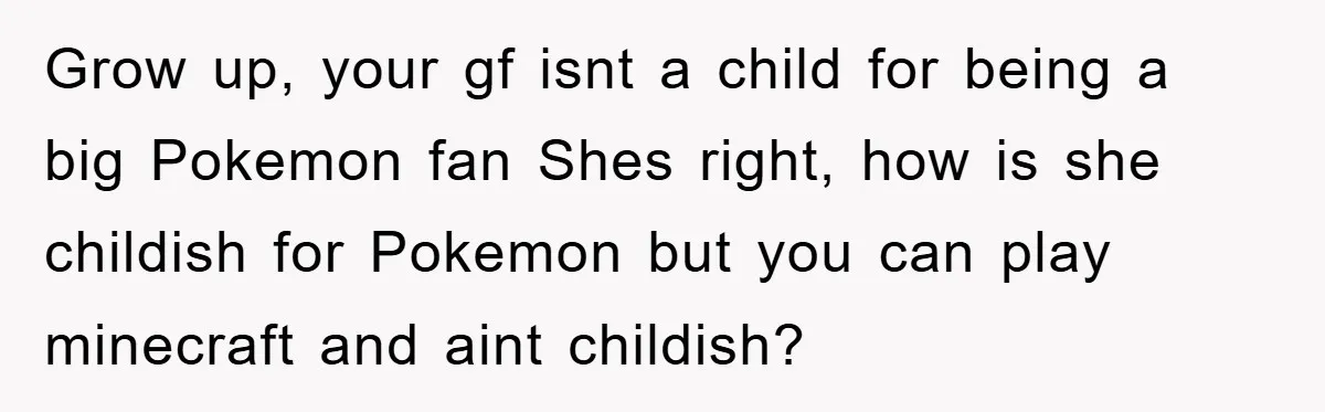 Grow up, your gf isnt a child for being a big Pokemon fan Shes right, how is she childish for Pokemon but you can play minecraft and aint childish?