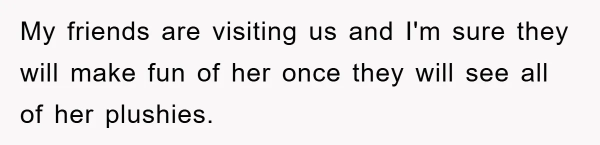 My friends are visiting us and I'm sure they will make fun of her once they will see all of her plushies.