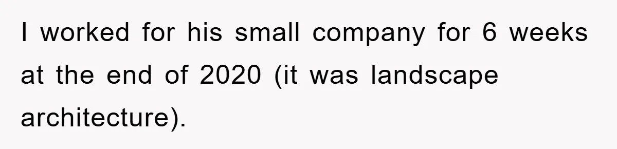 I worked for his small company for 6 weeks at the end of 2020 (it was landscape architecture).
