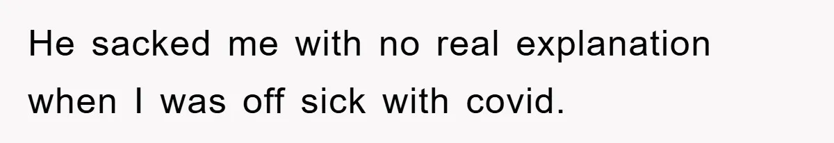 He sacked me with no real explanation when I was off sick with covid.