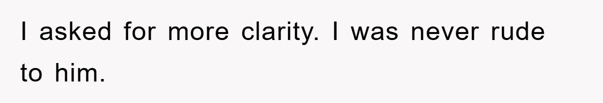 I asked for more clarity. I was never rude to him.