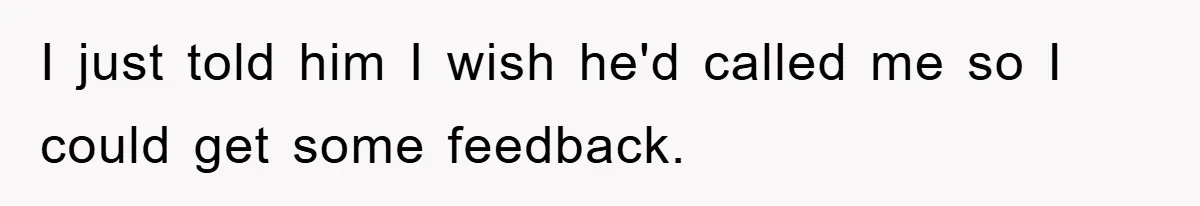 I just told him I wish he'd called me so I could get some feedback.