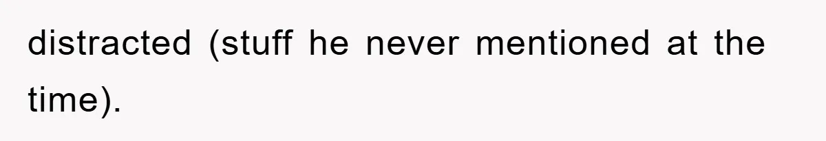 distracted (stuff he never mentioned at the time).