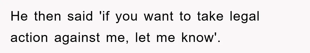 He then said 'if you want to take legal action against me, let me know'.