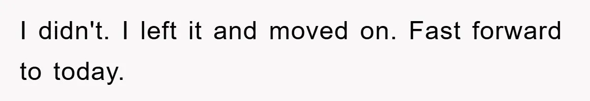 I didn't. I left it and moved on. Fast forward to today.